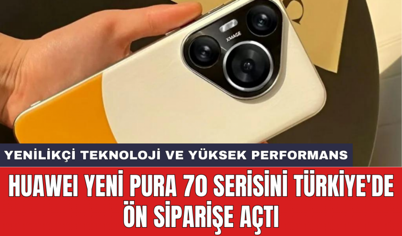 HUAWEI yeni Pura 70 serisini Türkiye'de ön siparişe açtı