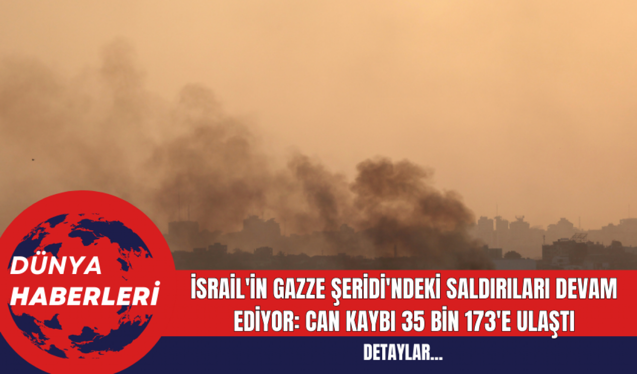 İsrail'in Gazze Şeridi'ndeki Saldırıları Devam Ediyor: Can Kaybı 35 Bin 173'e Ulaştı