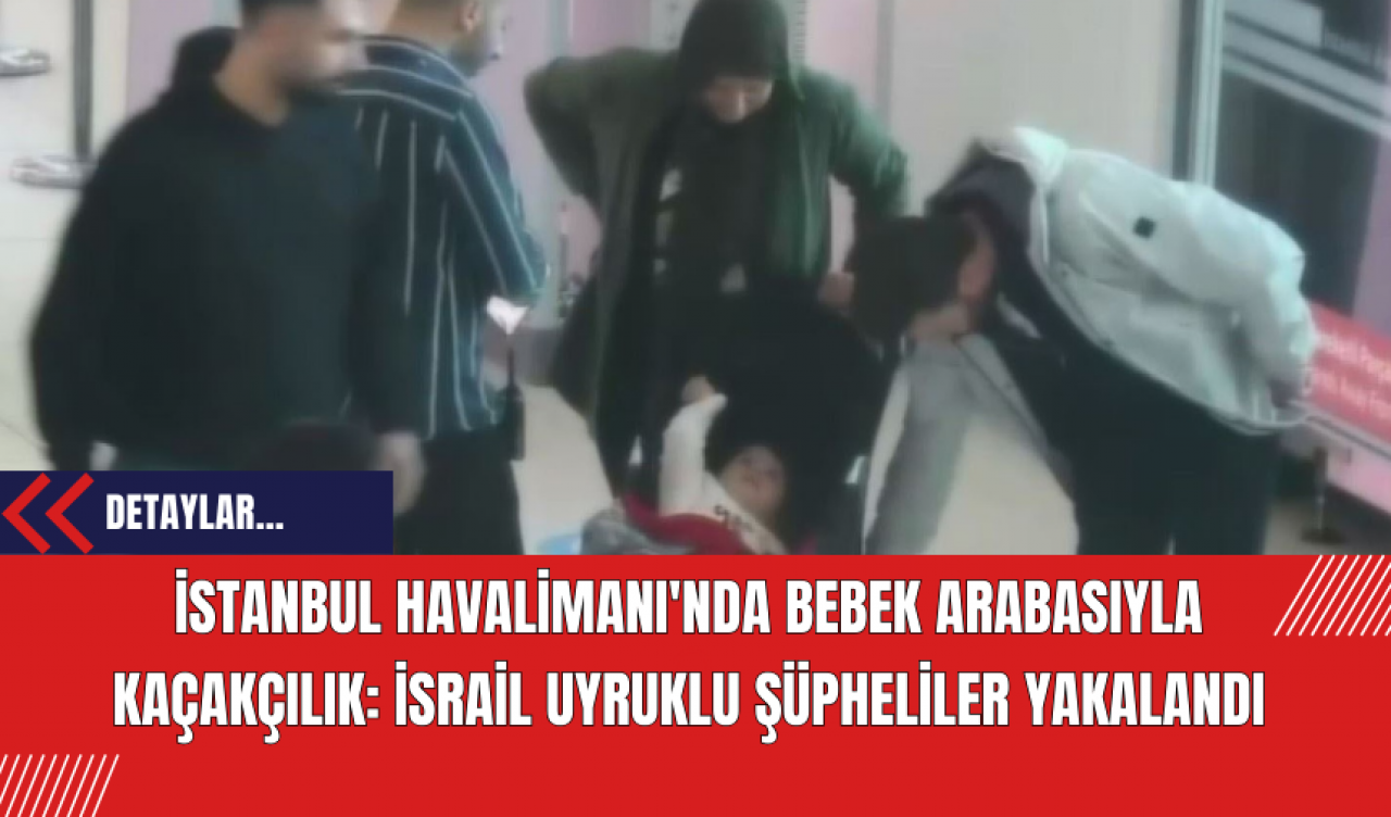 İstanbul Havalimanı'nda Bebek Arabasıyla Kaçakçılık: İsrail Uyruklu Şüpheliler Yakalandı