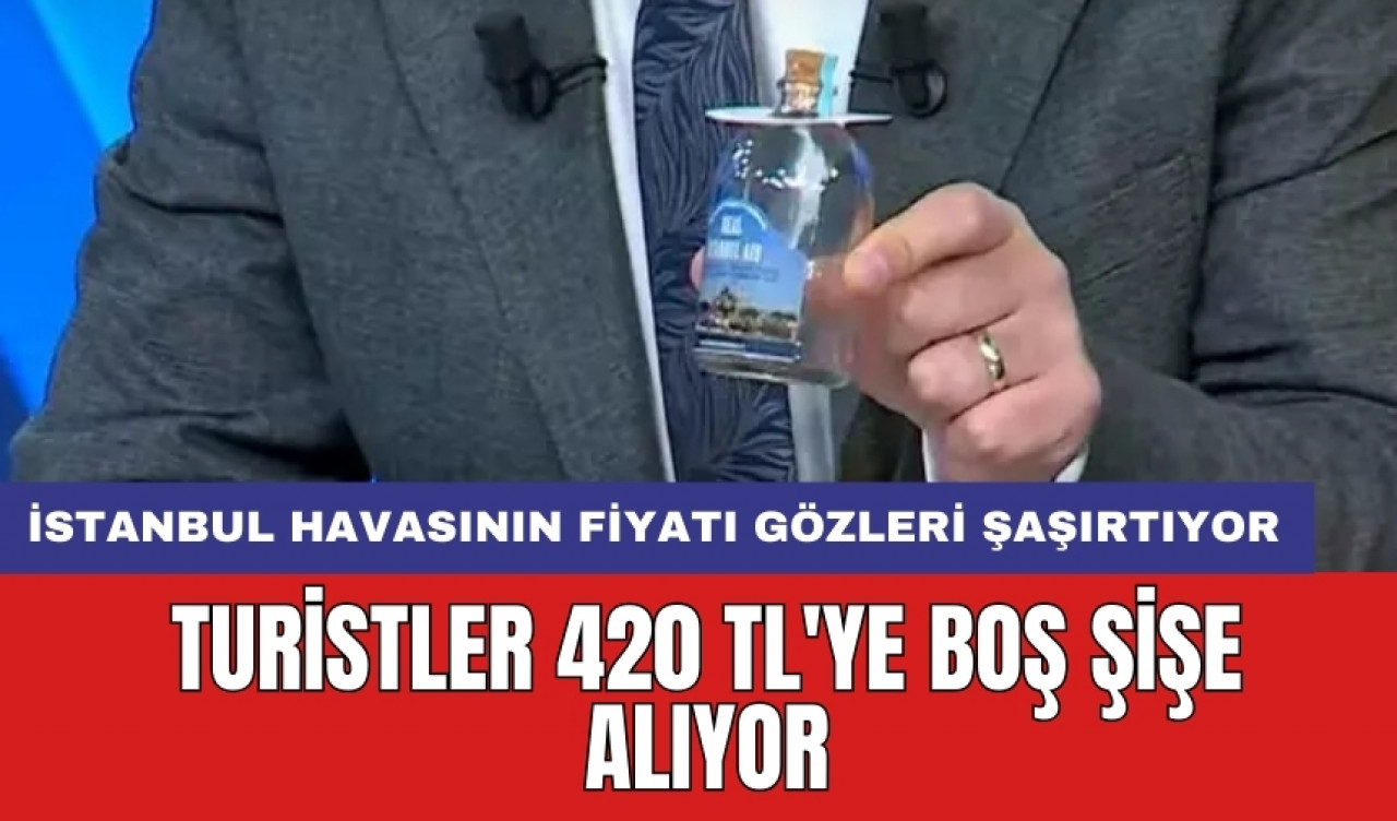 İstanbul havasının fiyatı gözleri şaşırtıyor: Turistler 420 TL'ye boş şişe alıyor