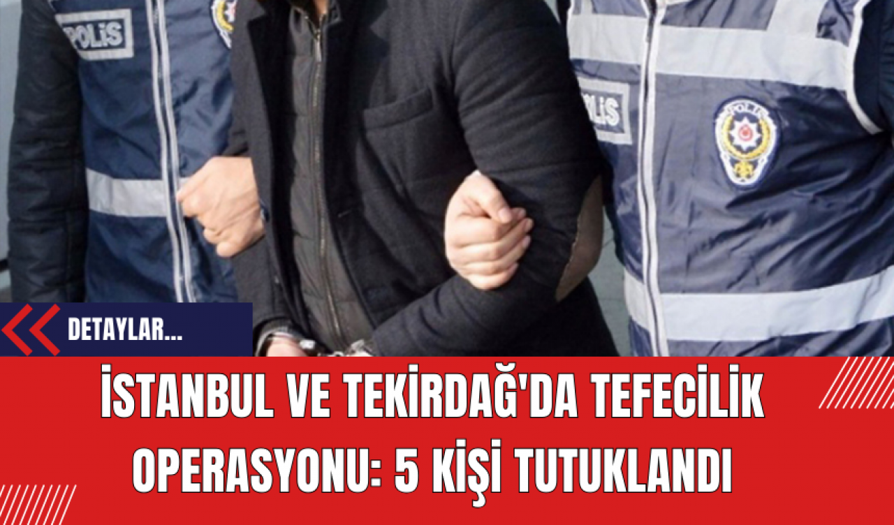 İstanbul ve Tekirdağ'da Tefecilik Operasyonu: 5 Kişi Tutuklandı