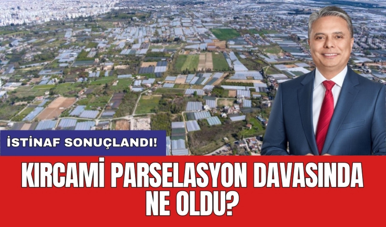 Kırcami parselasyon davası sonuçlandı! İstinaf ne karar verdi?