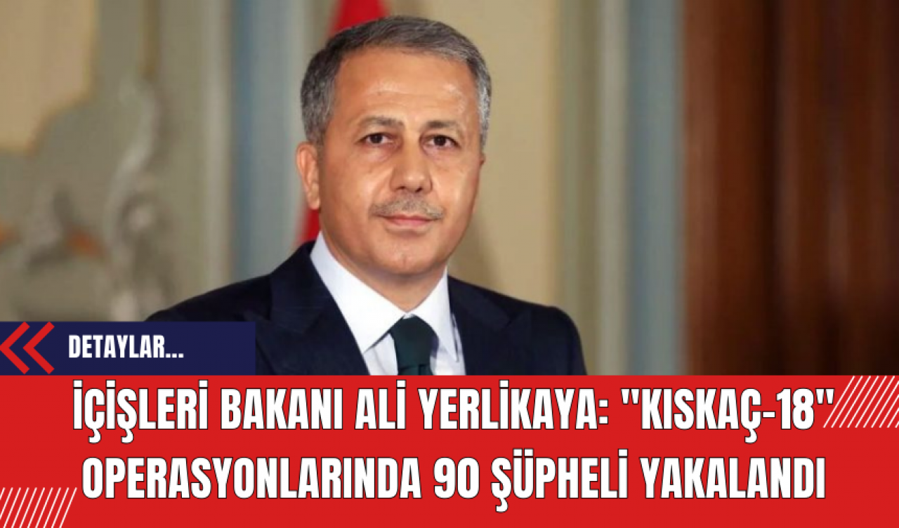 İçişleri Bakanı Ali Yerlikaya: Kıskaç-18 Operasyonlarında 90 Şüpheli Yakalandı