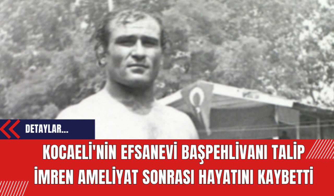 Kocaeli'nin Efsanevi Başpehlivanı Talip İmren Ameliyat Sonrası Hayatını Kaybetti