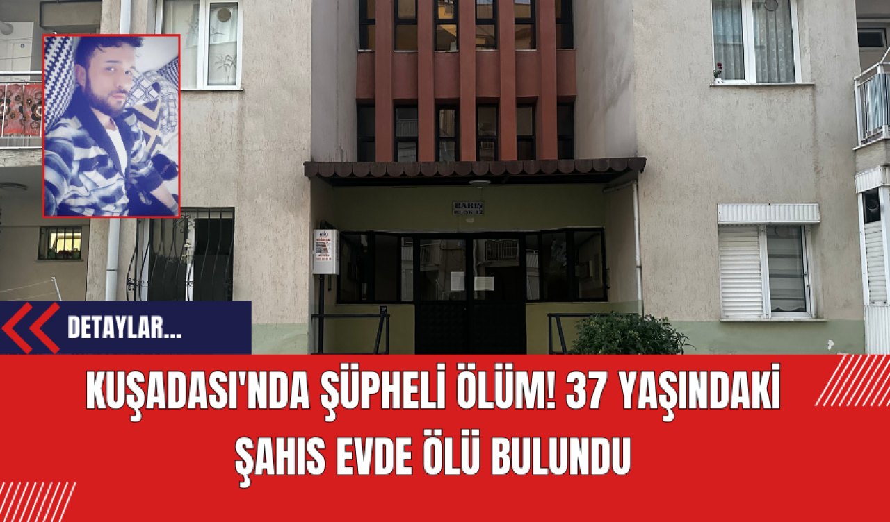 Kuşadası'nda Şüpheli Ölüm! 37 Yaşındaki Şahıs Evde Ölü Bulundu