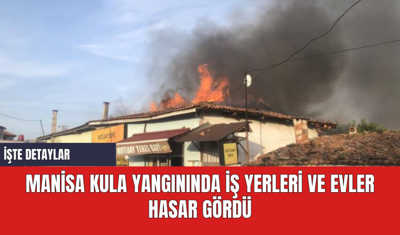 Manisa Kula Yangınında İş Yerleri ve Evler Hasar Gördü