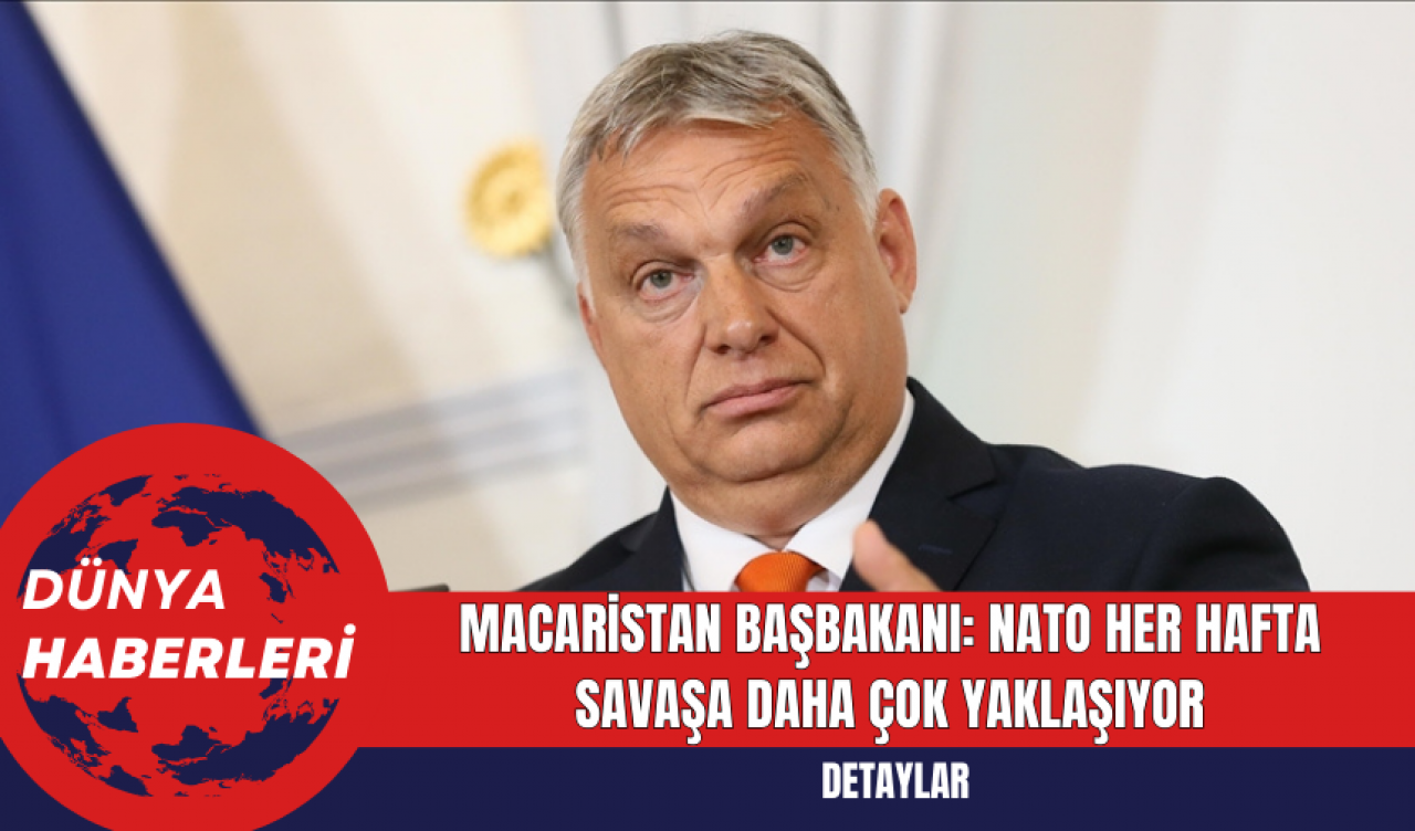 Macaristan Başbakanı: NATO her hafta savaşa daha çok yaklaşıyor