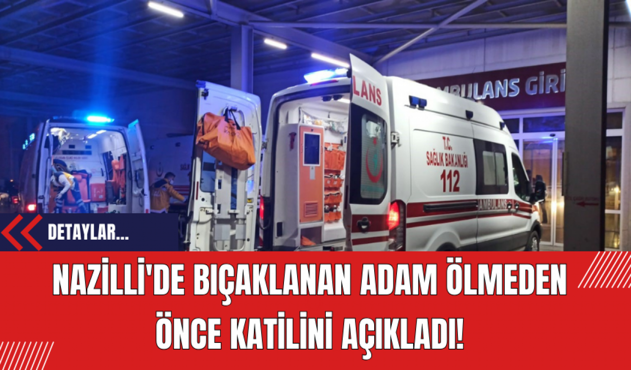 Nazilli'de Bıçaklanan Adam Ölmeden Önce Katilini Açıkladı!