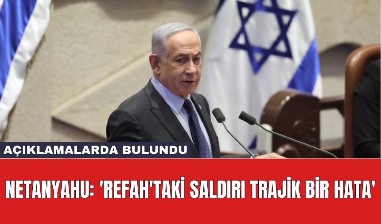 Netanyahu: 'Refah'taki saldırı trajik bir hata'