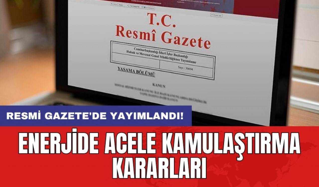 Resmi Gazete'de yayımlandı: Enerjide acele kamulaştırma kararları