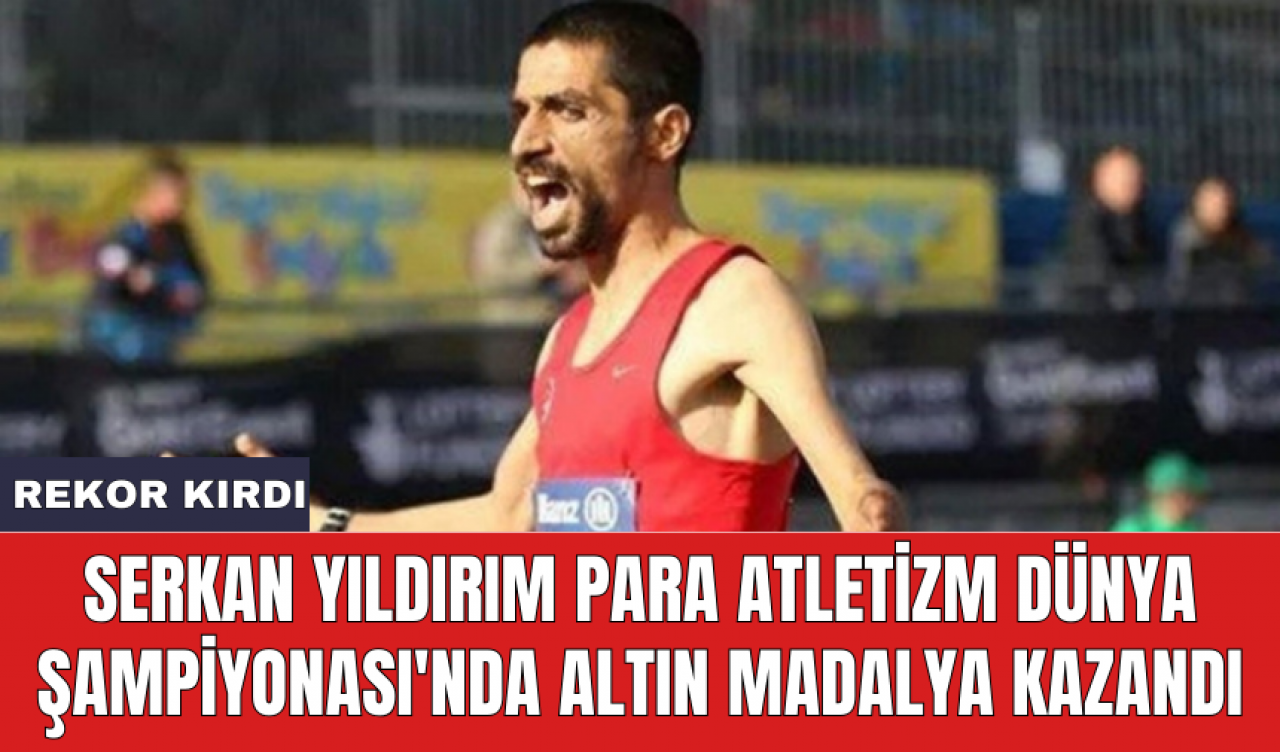 Serkan Yıldırım Para Atletizm Dünya Şampiyonası'nda altın madalya kazandı