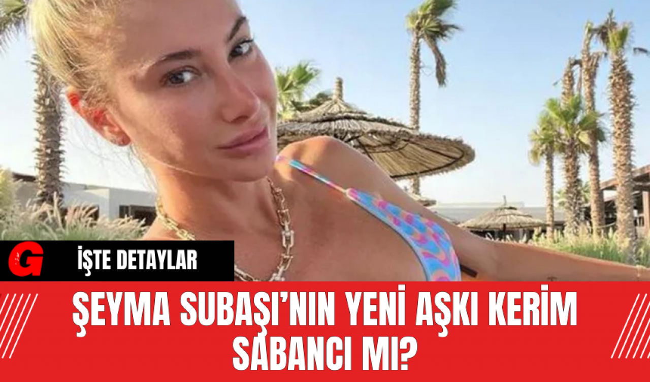 Şeyma Subaşı’nın Yeni Aşkı Kerim Sabancı Mı?