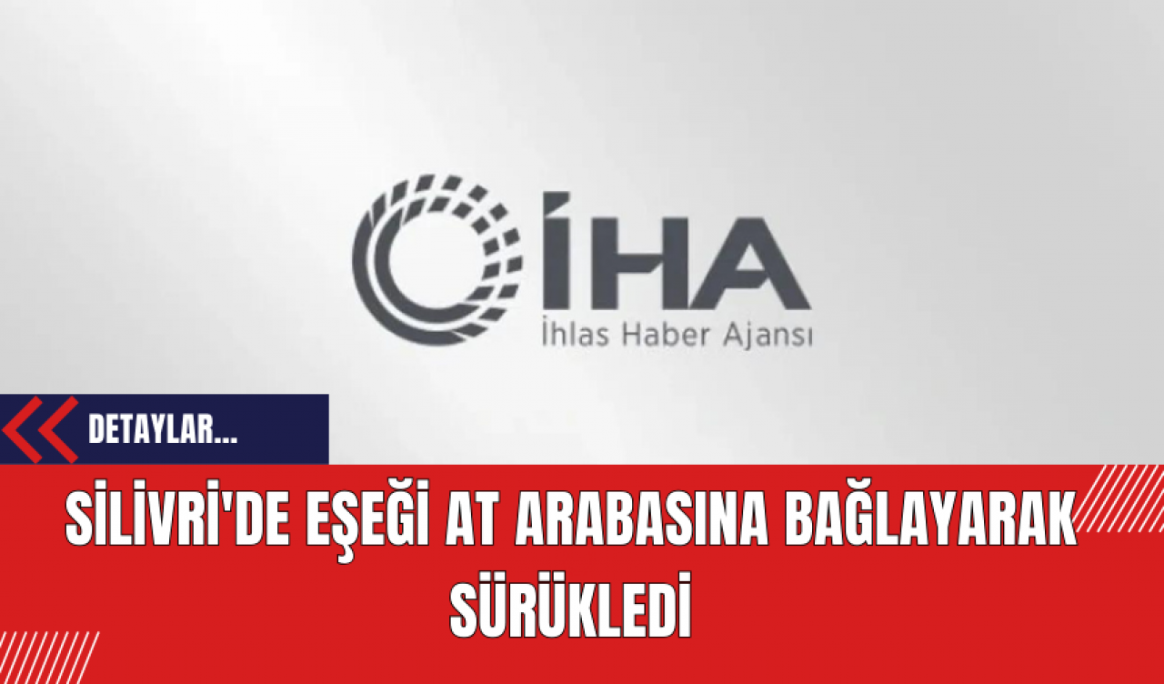 Silivri'de Eşeği At Arabasına Bağlayarak Sürükledi