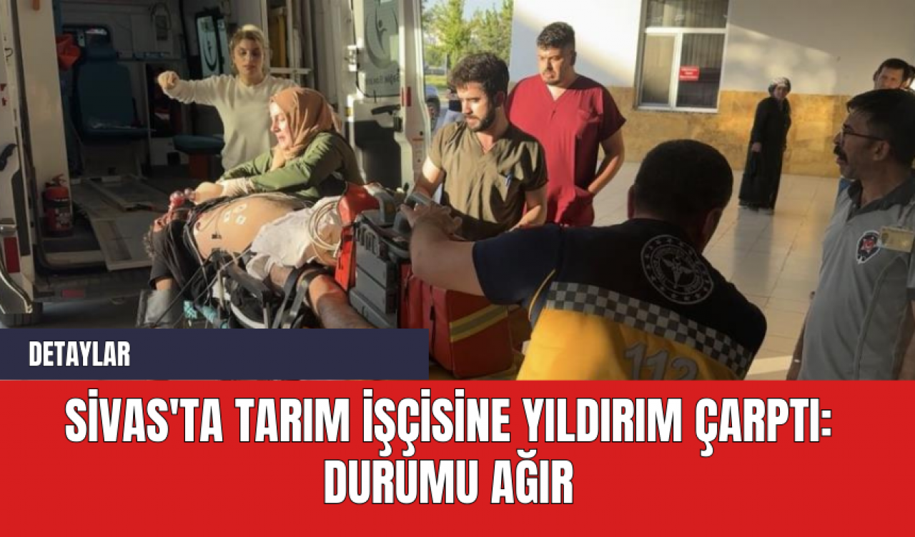 Sivas'ta Tarım İşçisine Yıldırım Çarptı: Durumu Ağır