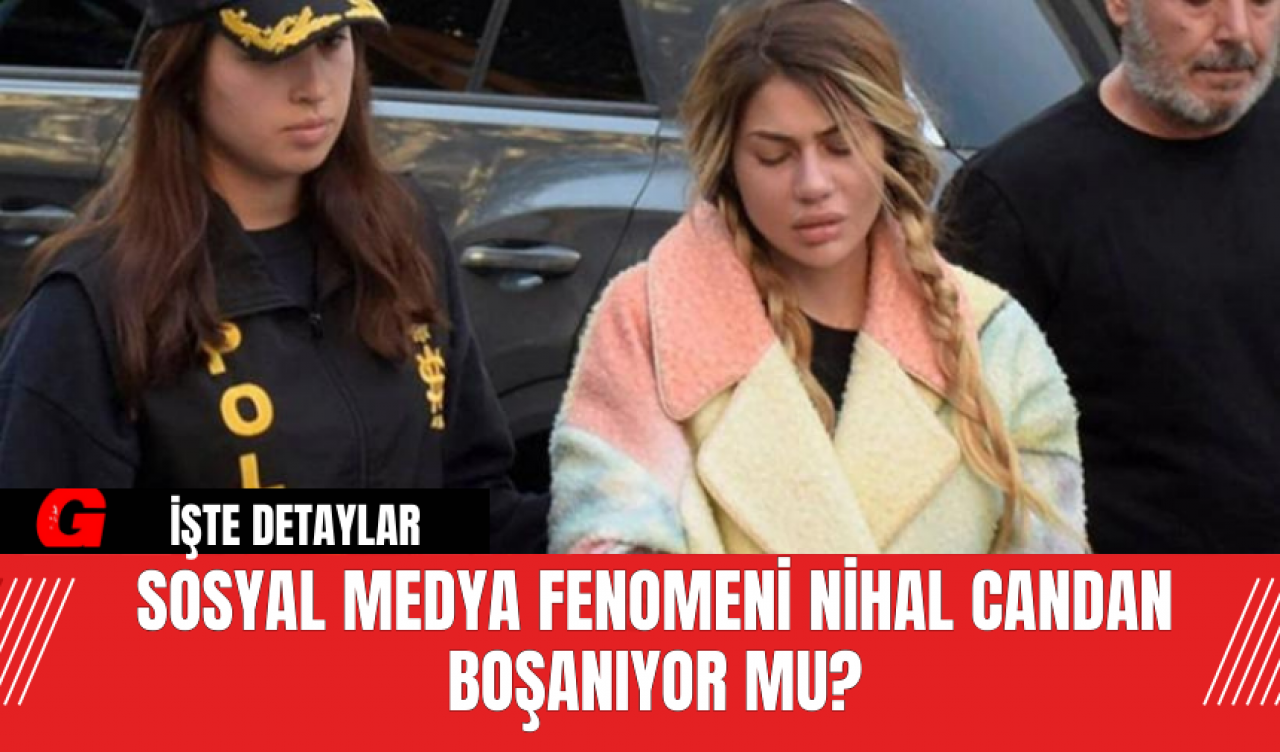 Sosyal Medya Fenomeni Nihal Candan Boşanıyor Mu?