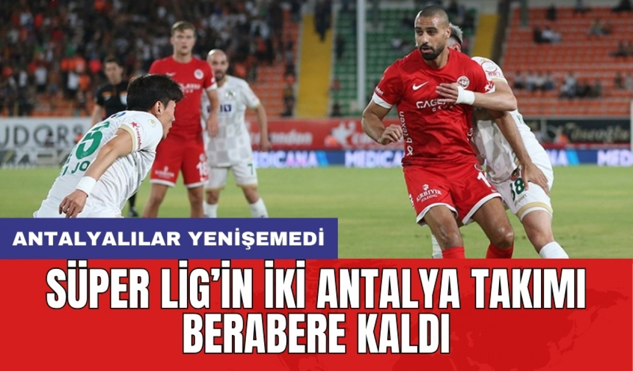 Süper Lig’in iki Antalya takımı berabere kaldı