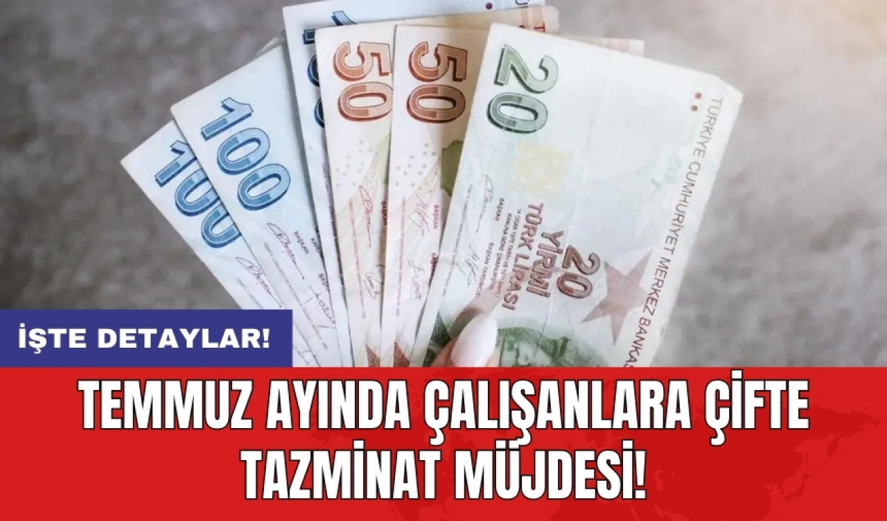 Temmuz ayında çalışanlara çifte tazminat müjdesi!