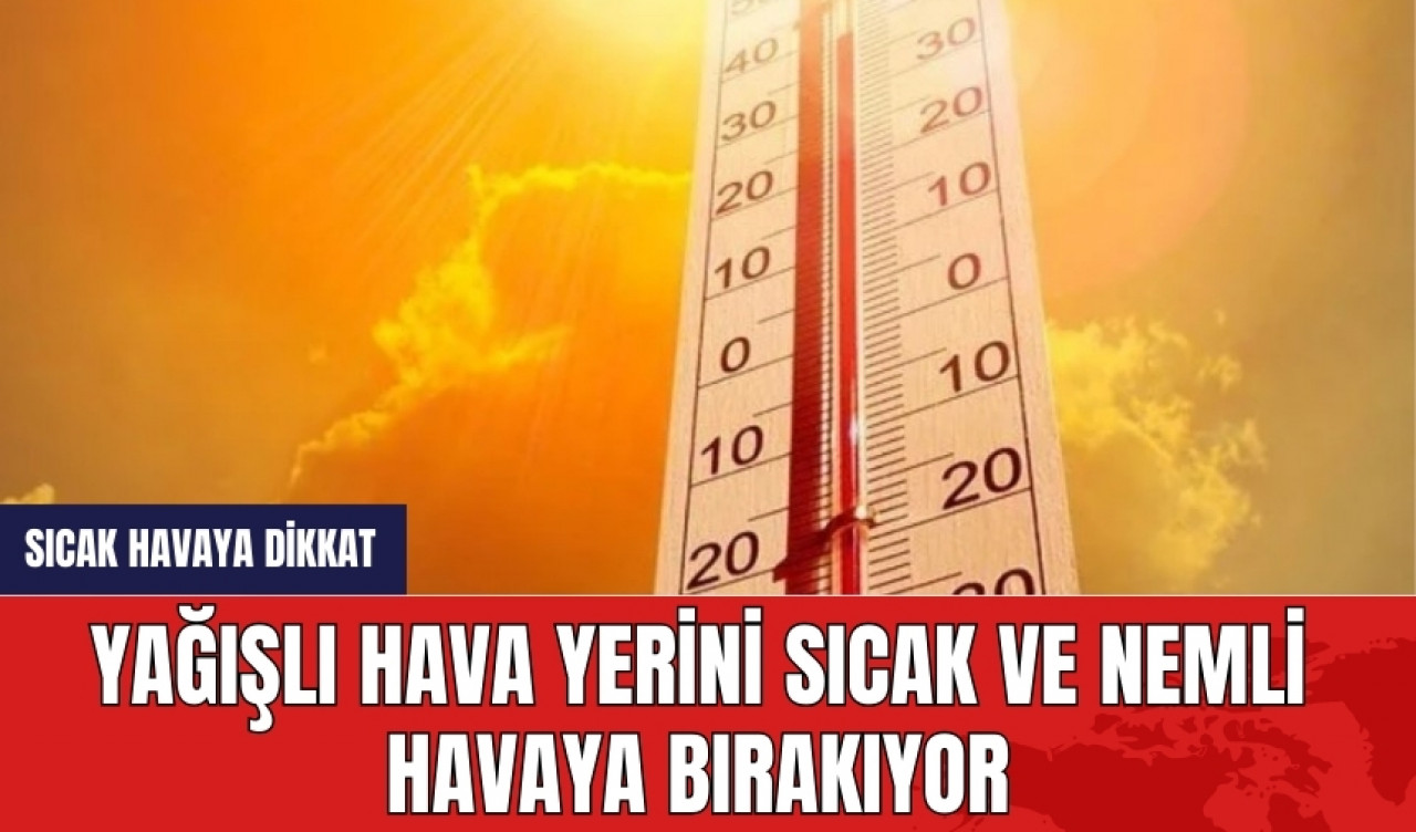 Yağışlı hava yerini sıcak ve nemli havaya bırakıyor