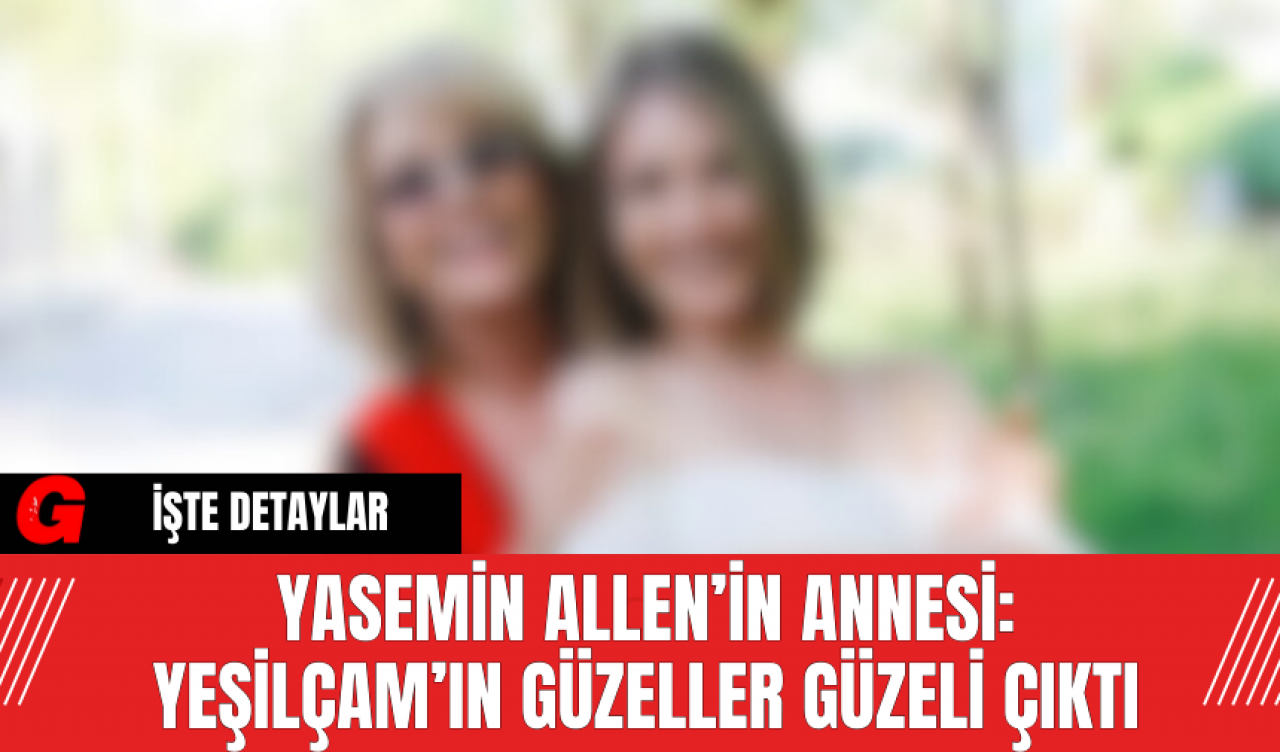 Yasemin Allen’in Annesi: Yeşilçam’ın Güzeller Güzeli Çıktı