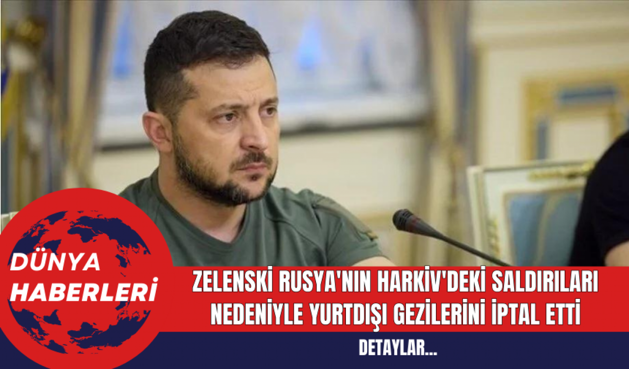 Zelenski Rusya'nın Harkiv'deki Saldırıları Nedeniyle Yurtdışı Gezilerini İptal Etti