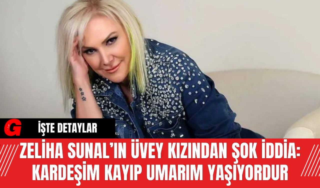 Zeliha Sunal’ın Üvey Kızından Şok İddia: Kardeşim Kayıp Umarım Yaşıyordur