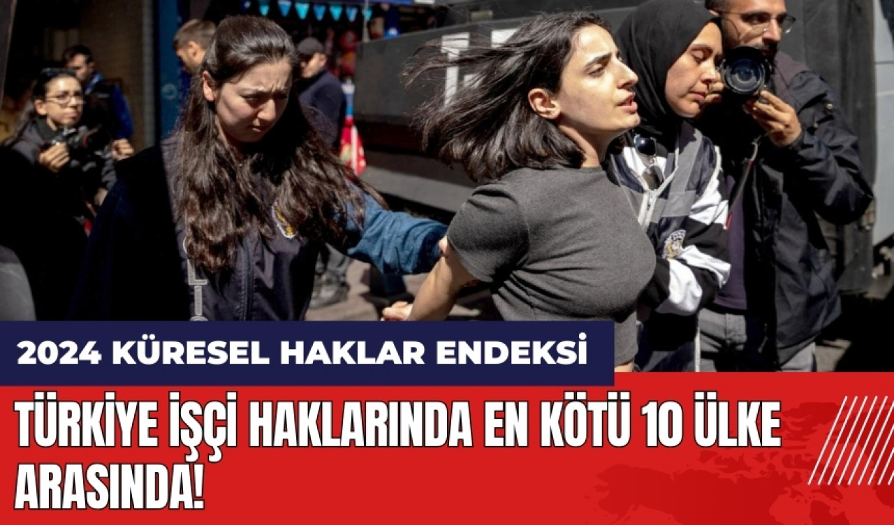 2024 Küresel Haklar Endeksi açıklandı! Türkiye işçi haklarında en kötü 10 ülke arasında!