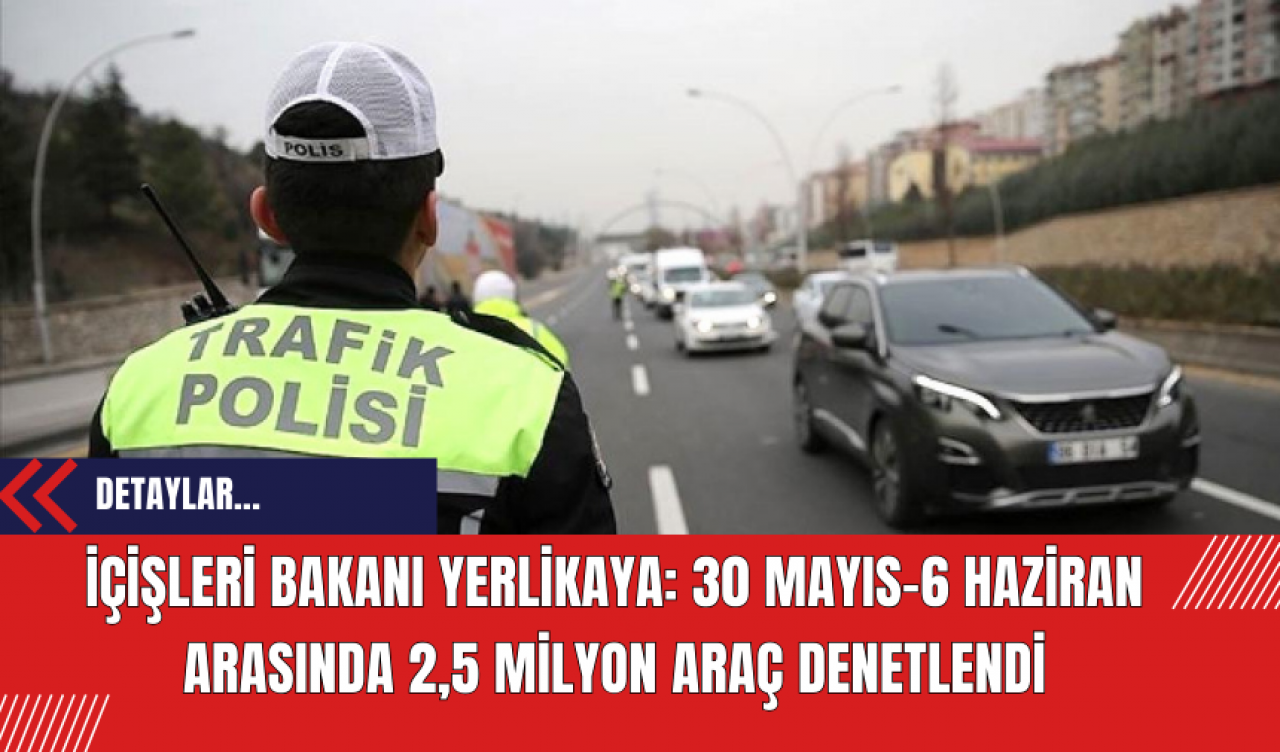 İçişleri Bakanı Yerlikaya: 30 Mayıs-6 Haziran Arasında 2,5 Milyon Araç Denetlendi