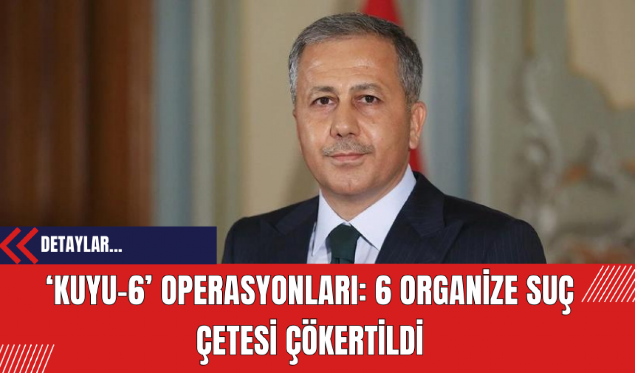 ‘Kuyu-6’ Operasyonları: 6 Organize Suç Çetesi Çökertildi