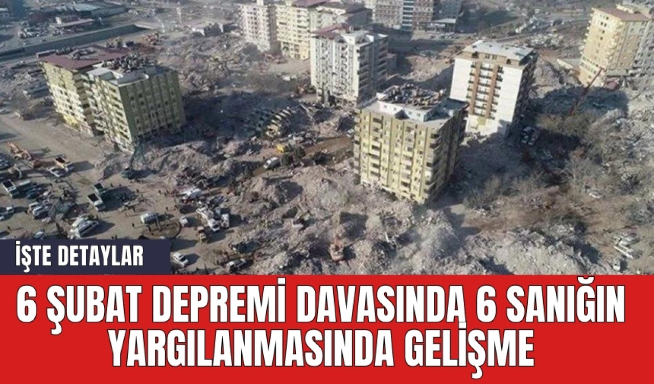 6 Şubat depremi davasında 6 sanığın yargılanmasında gelişme