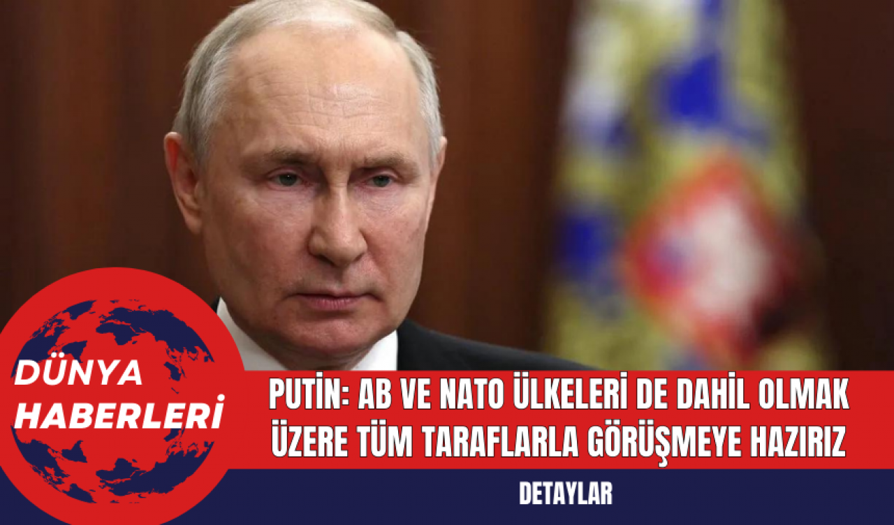 Putin: AB ve NATO ülkeleri de dahil olmak üzere tüm taraflarla görüşmeye hazırız