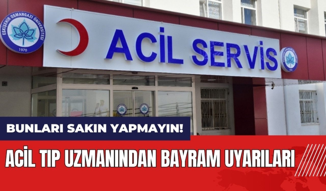 Acil tıp uzmanından bayram uyarıları! Bunları sakın yapmayın