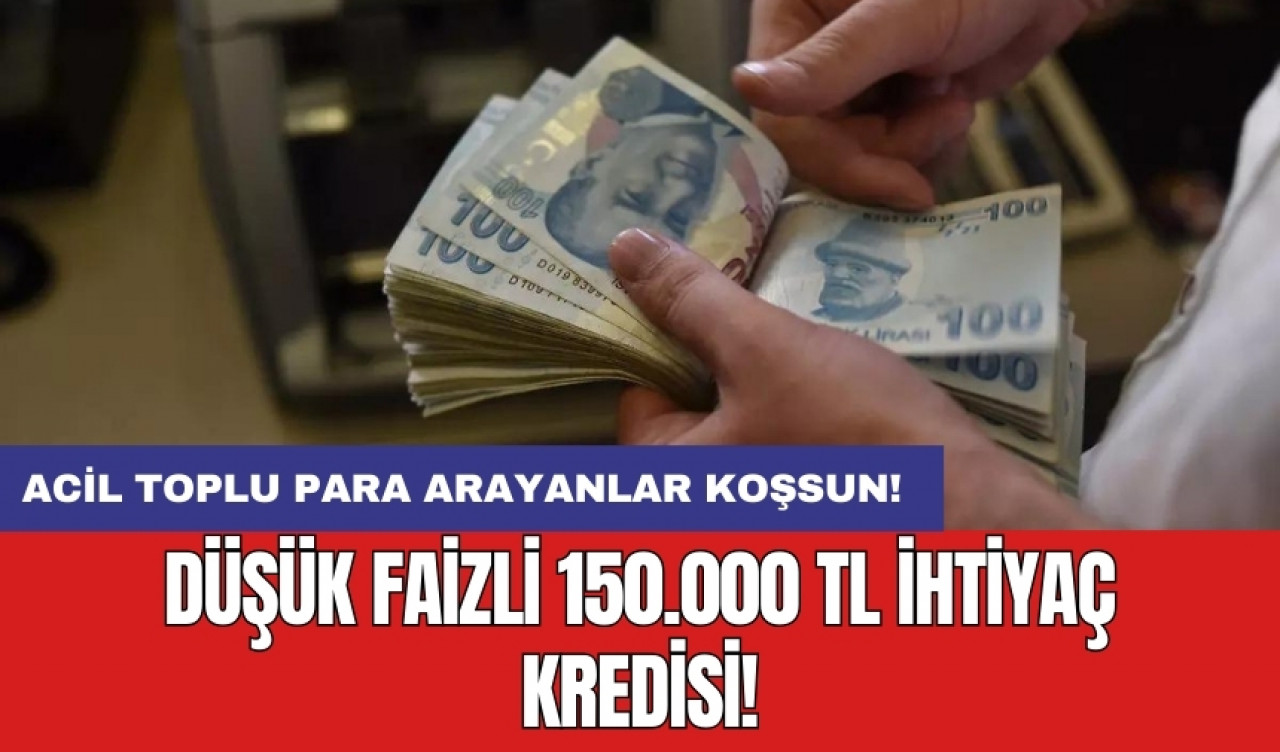 Acil toplu para arayanlar koşsun: Düşük faizli 150.000 TL ihtiyaç kredisi!