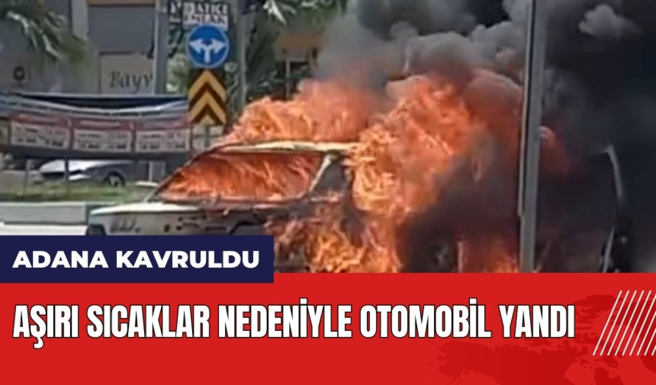 Adana kavruldu! Aşırı sıcaklar nedeniyle otomobil yandı