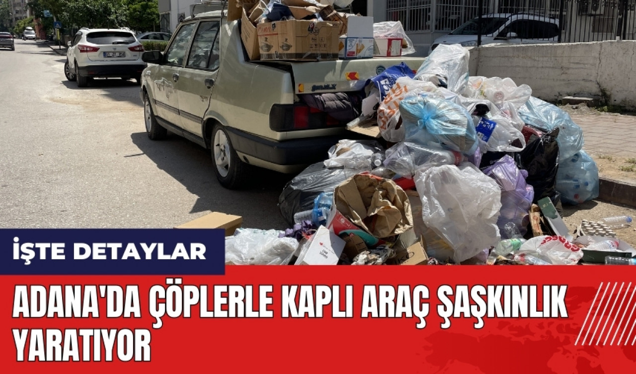 Adana'da çöplerle kaplı araç şaşkınlık yaratıyor