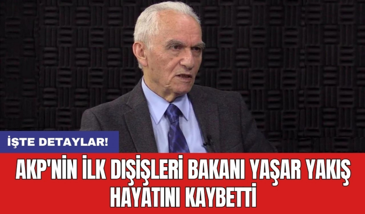 AKP'nin ilk dışişleri bakanı Yaşar Yakış hayatını kaybetti