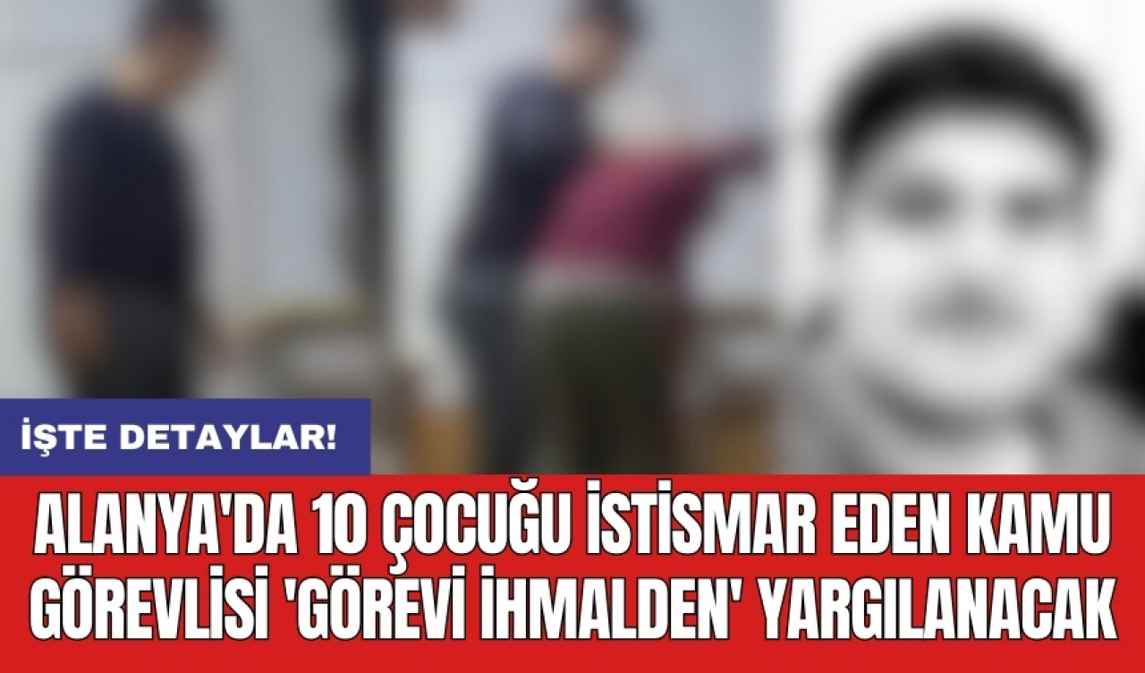 Alanya'da 10 çocuğu ist*smar eden kamu görevlisi 'görevi ihmalden' yargılanacak