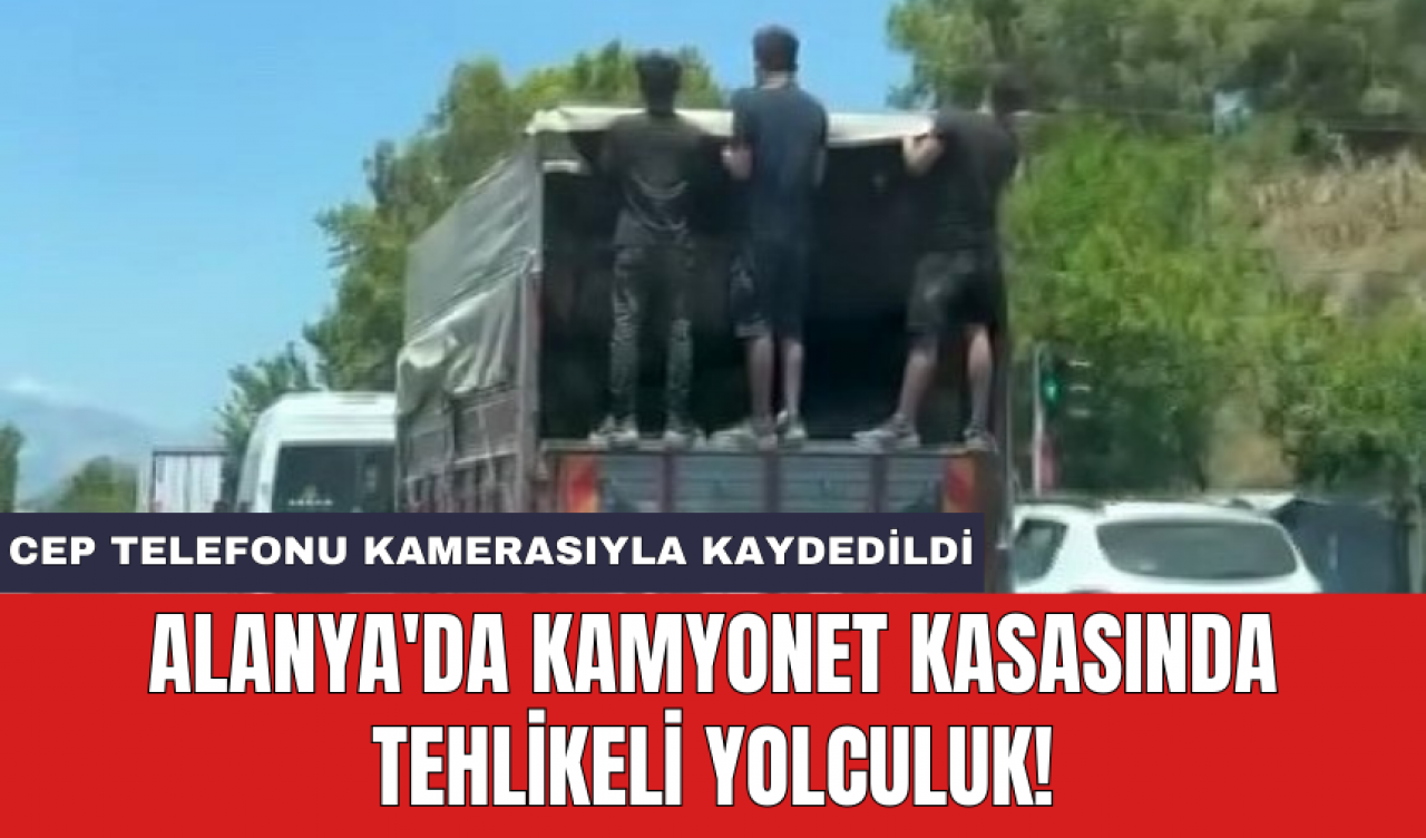 Alanya'da kamyonet kasasında tehlikeli yolculuk!