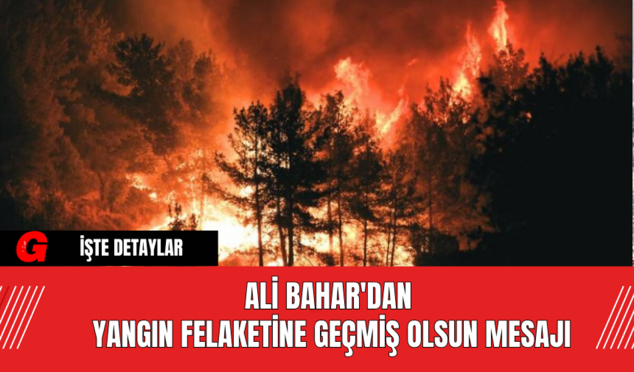 Ali Bahar'dan Yangın Felaketine Geçmiş Olsun Mesajı