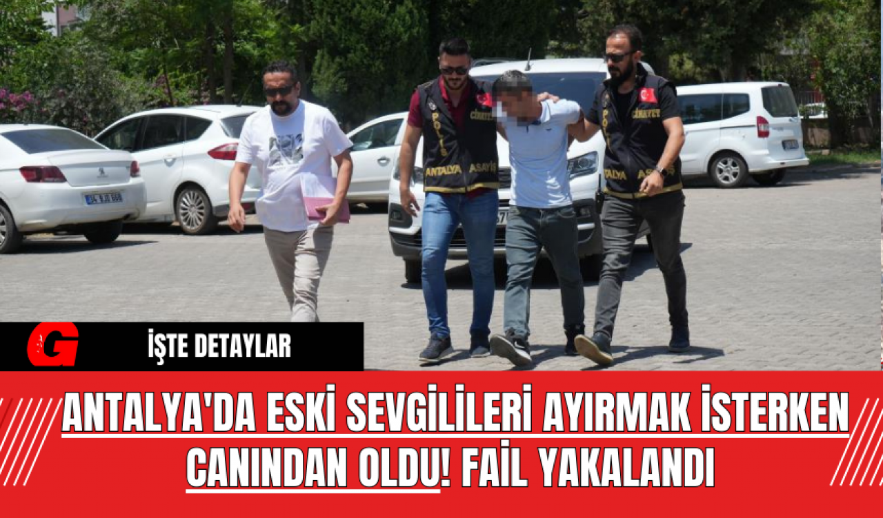 Antalya'da Eski Sevgilileri Ayırmak İsterken Canından Oldu! Fail Yakalandı