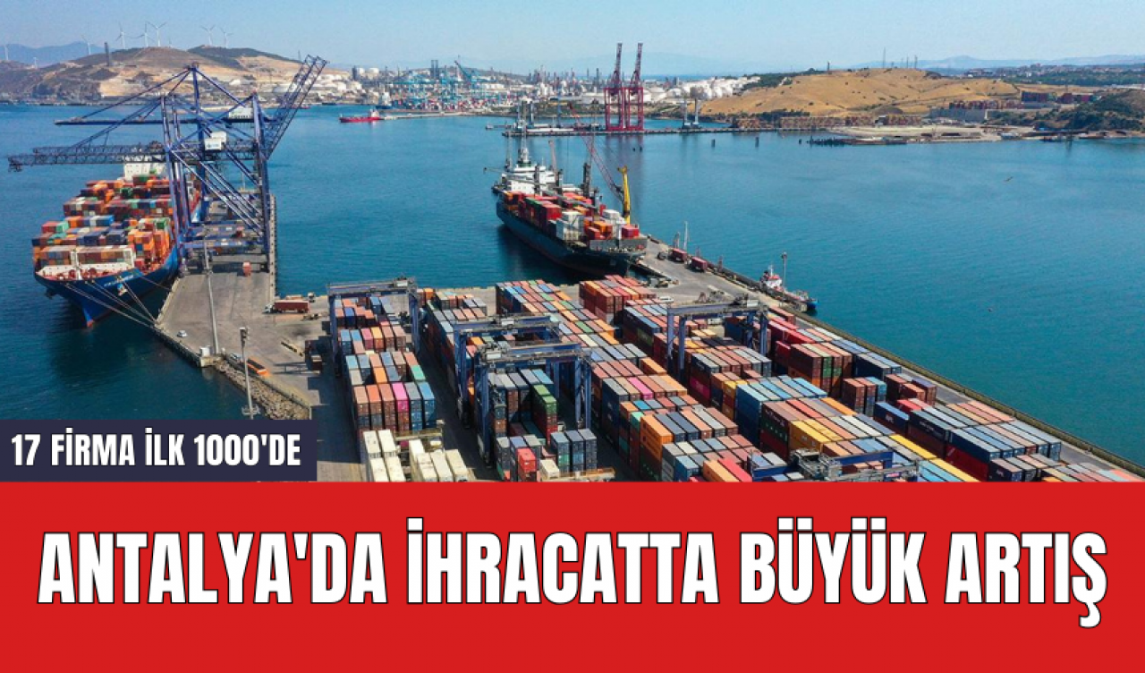 Antalya'da ihracatta büyük artış: 17 firma ilk 1000'de