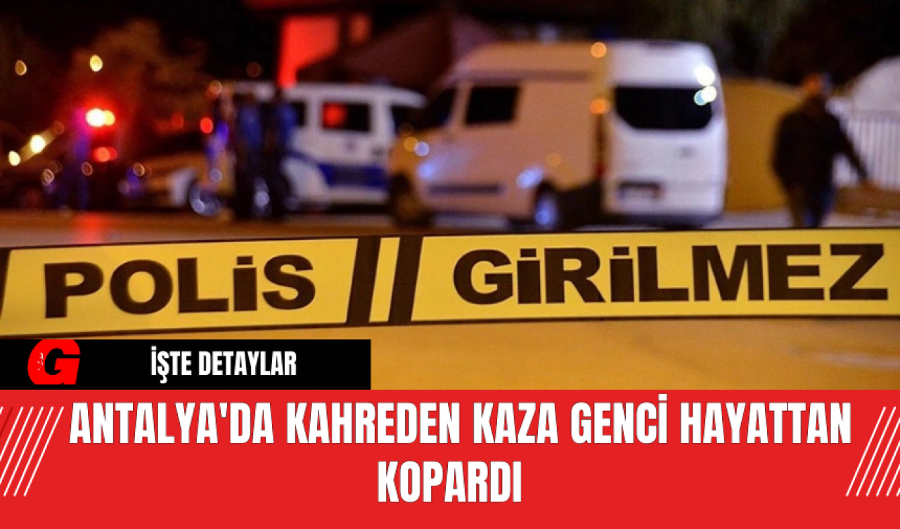 Antalya'da Kahreden Kaza Genci Hayattan Kopardı