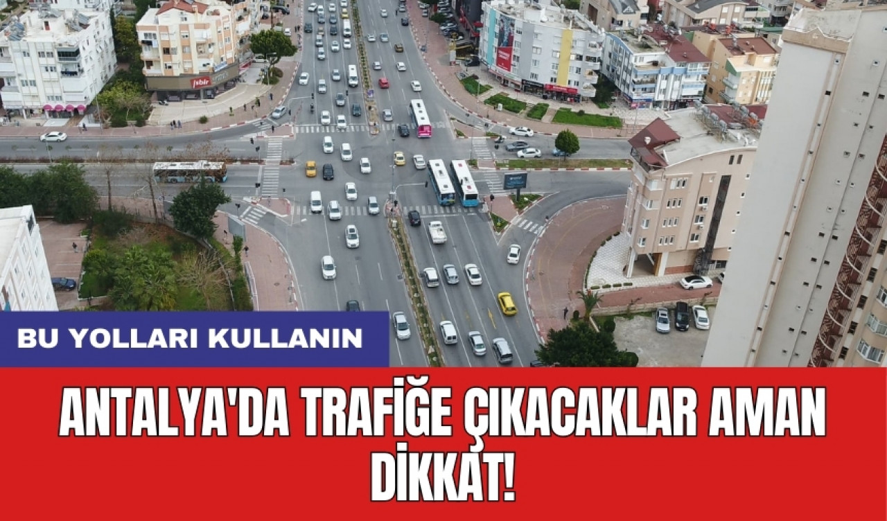 Antalya'da trafiğe çıkacaklar aman dikkat! Bu yolları kullanın