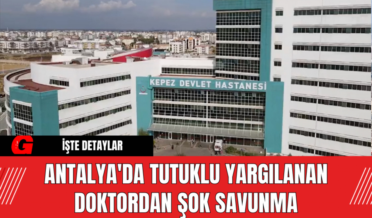 Antalya'da Tutuklu Yargılanan Doktordan Şok Savunma