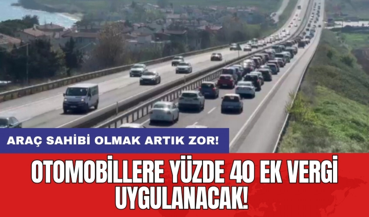 Araç sahibi olmak artık zor: Otomobillere yüzde 40 ek vergi uygulanacak!