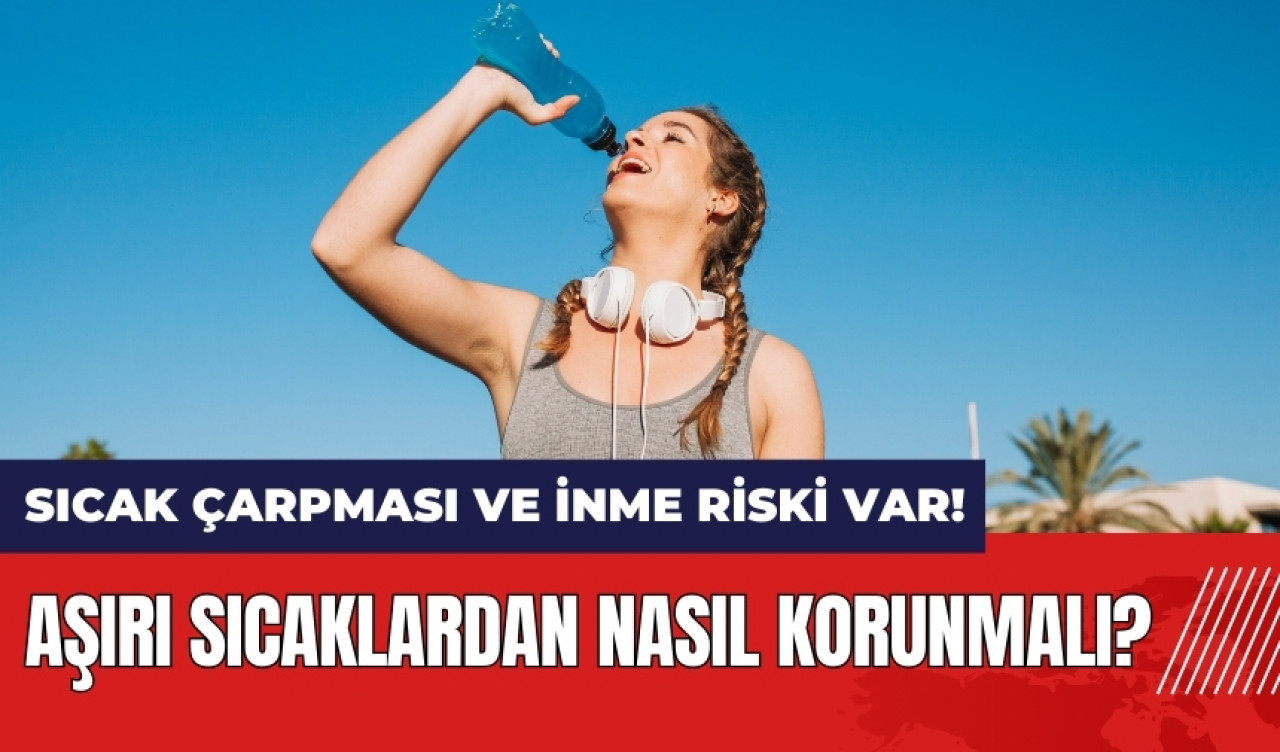 Aşırı sıcaklardan nasıl korunmalı? Sıcak çarpması ve inme riski var!