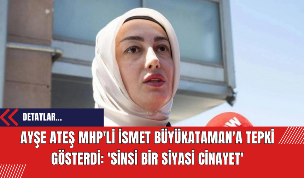 Ayşe Ateş MHP'li İsmet Büyükataman'a Tepki Gösterdi: 'Sinsi Bir Siyasi Cinayet'