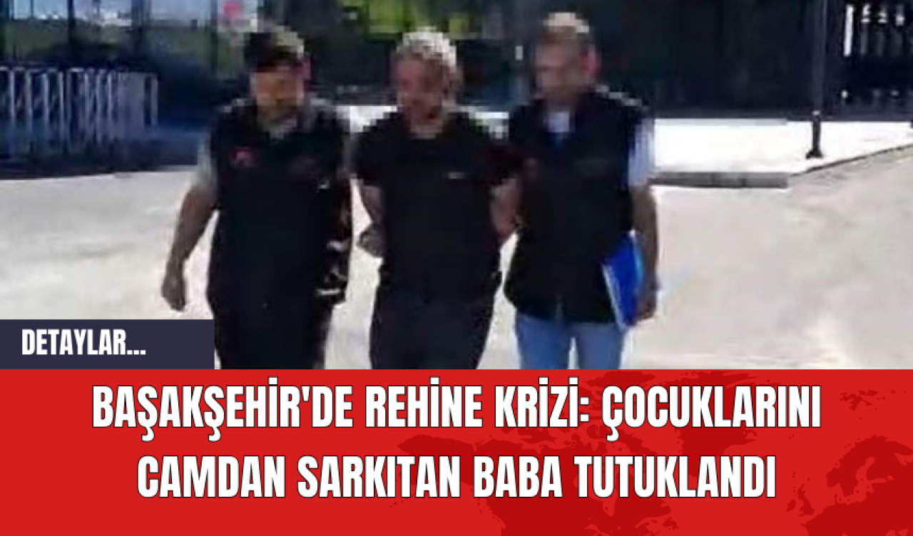 Başakşehir'de Rehine Krizi: Çocuklarını Camdan Sarkıtan Baba Tutuklandı