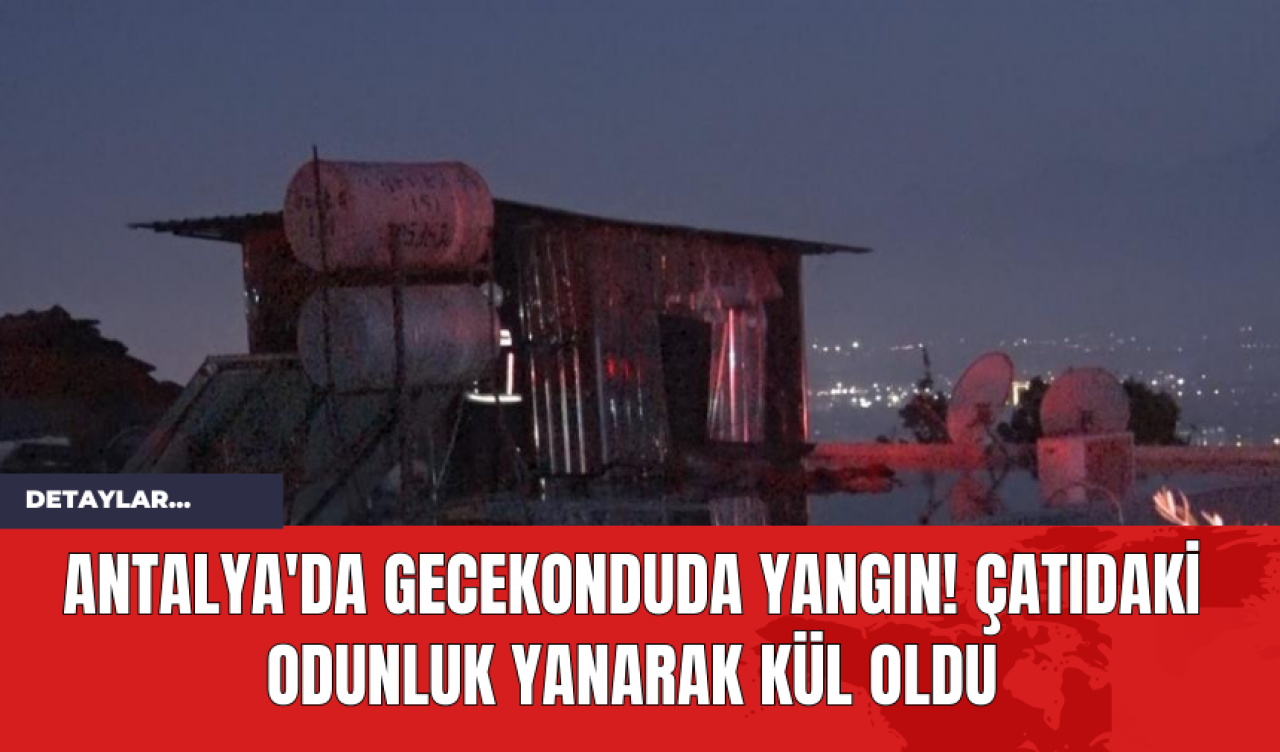 Antalya'da gecekonduda yangın! Çatıdaki odunluk yanarak kül oldu