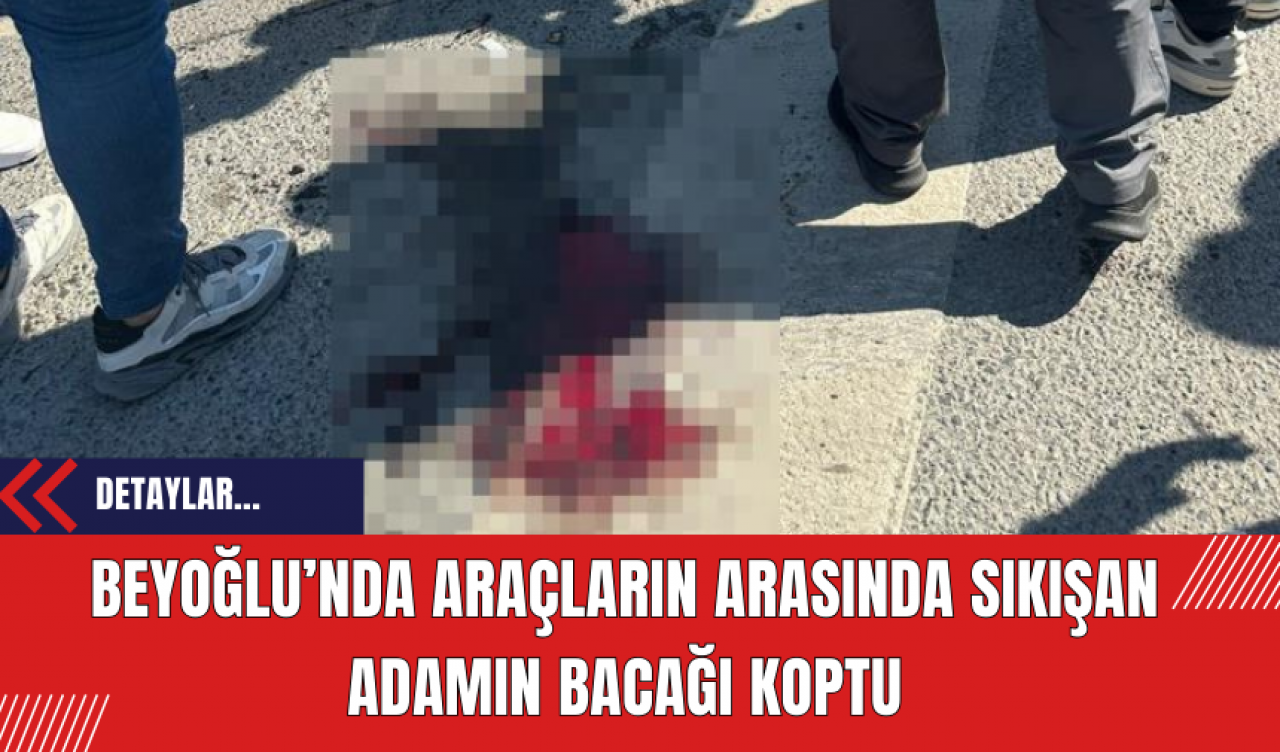 Beyoğlu’nda araçların arasında sıkışan adamın bacağı koptu