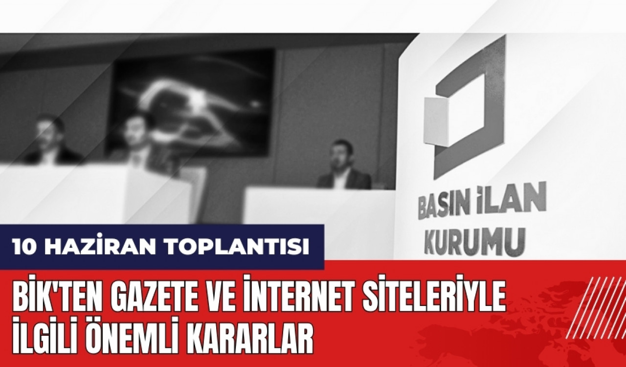 BİK'ten 10 Haziran toplantısında gazete ve internet siteleriyle ilgili önemli kararlar